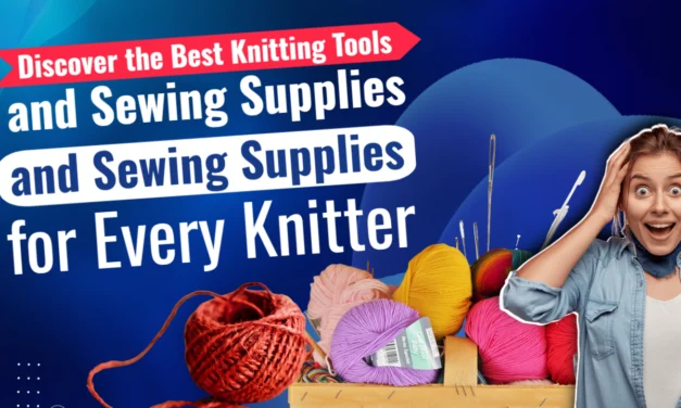 Discover the Best Knitting Tools and Sewing Supplies for Every Knitter