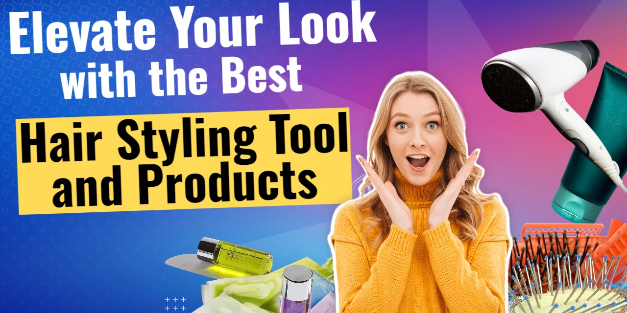Elevate Your Look with the Best Hair Styling Tools and Products