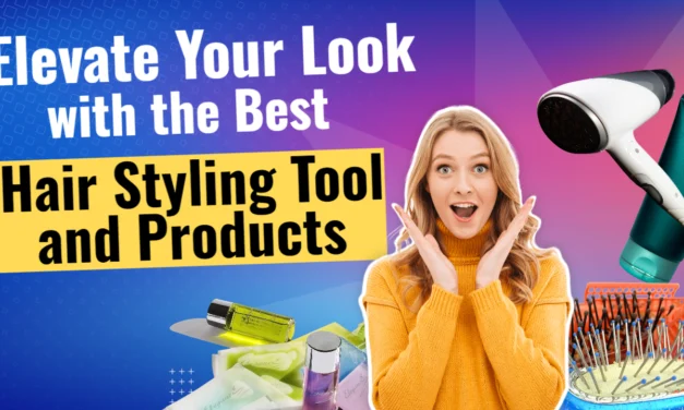 Elevate Your Look with the Best Hair Styling Tools and Products